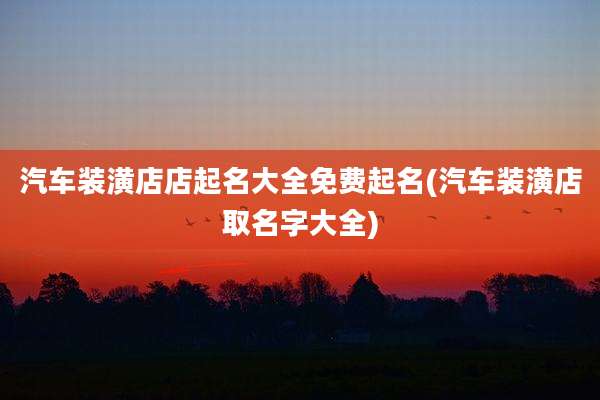 汽车装潢店店起名大全免费起名(汽车装潢店取名字大全)