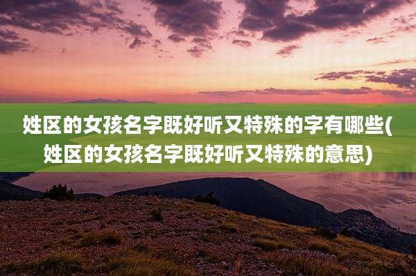 姓区的女孩名字既好听又特殊的字有哪些(姓区的女孩名字既好听又特殊的意思)