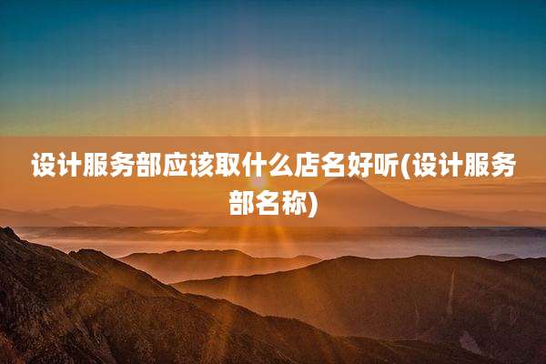 设计服务部应该取什么店名好听(设计服务部名称)