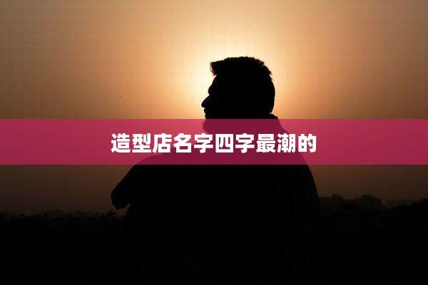 造型店名字四字最潮的