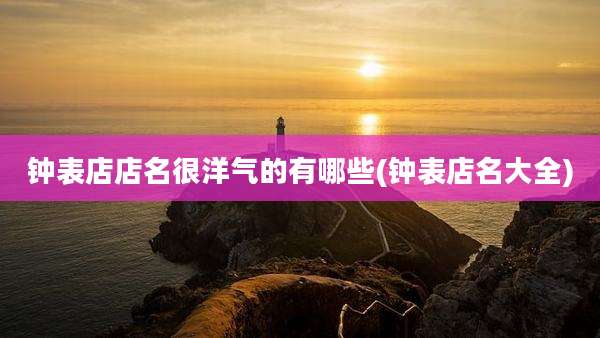 钟表店店名很洋气的有哪些(钟表店名大全)