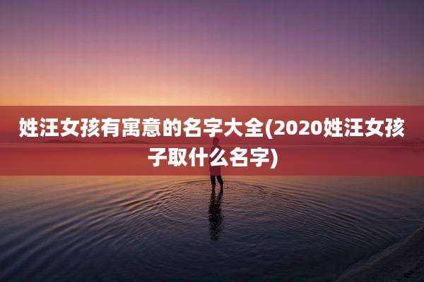 姓汪女孩有寓意的名字大全(2020姓汪女孩子取什么名字)