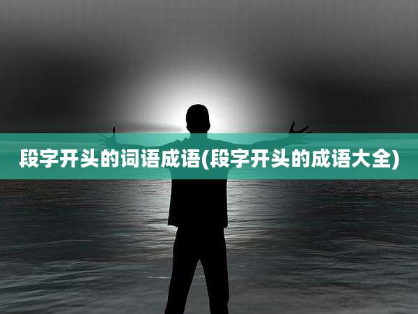 段字开头的词语成语(段字开头的成语大全)