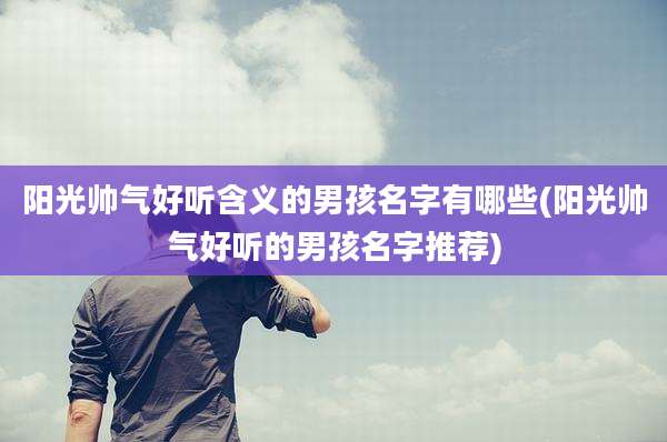 阳光帅气好听含义的男孩名字有哪些(阳光帅气好听的男孩名字推荐)