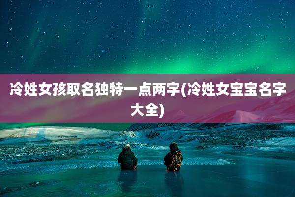冷姓女孩取名独特一点两字(冷姓女宝宝名字大全)