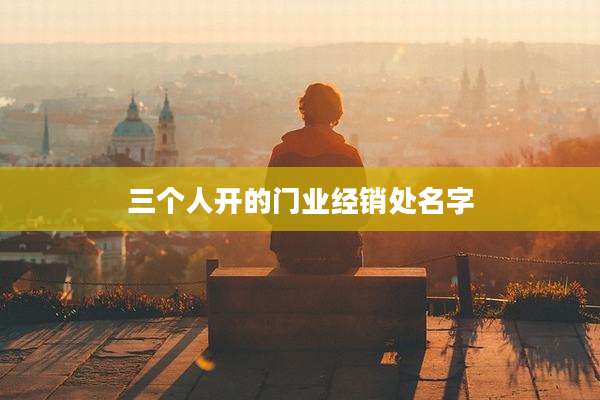 三个人开的门业经销处名字