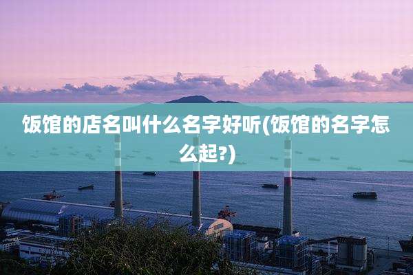 饭馆的店名叫什么名字好听(饭馆的名字怎么起?)