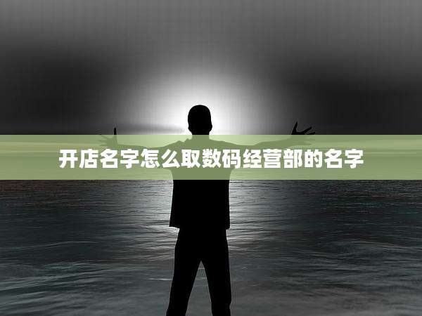 开店名字怎么取数码经营部的名字