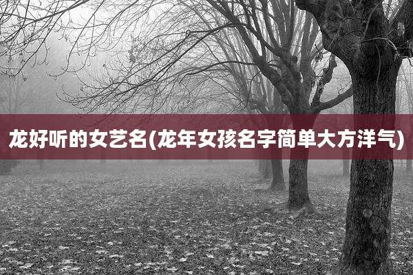 龙好听的女艺名(龙年女孩名字简单大方洋气)