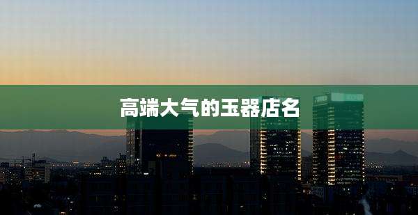 高端大气的玉器店名