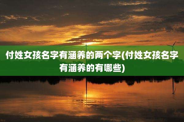 付姓女孩名字有涵养的两个字(付姓女孩名字有涵养的有哪些)