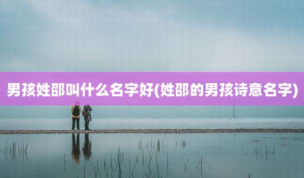 男孩姓邵叫什么名字好(姓邵的男孩诗意名字)