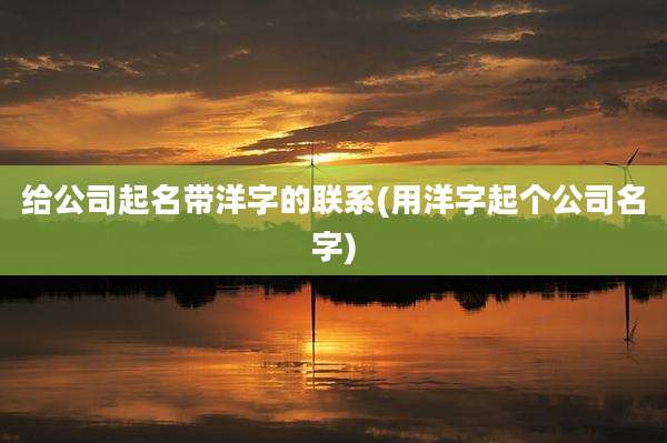 给公司起名带洋字的联系(用洋字起个公司名字)