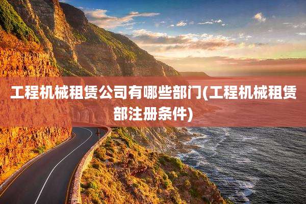 工程机械租赁公司有哪些部门(工程机械租赁部注册条件)