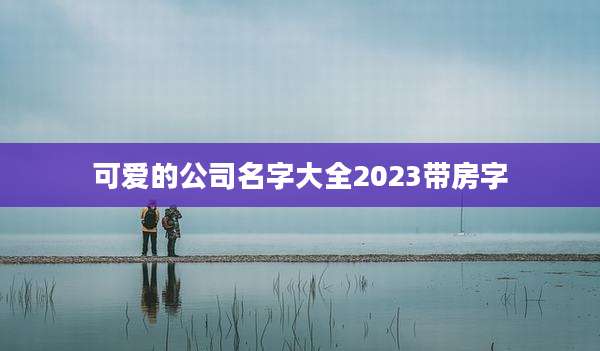 可爱的公司名字大全2023带房字