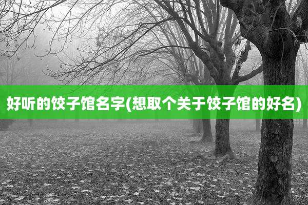 好听的饺子馆名字(想取个关于饺子馆的好名)