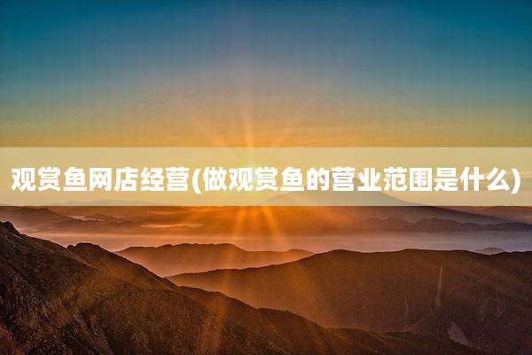 观赏鱼网店经营(做观赏鱼的营业范围是什么)