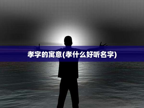 孝字的寓意(孝什么好听名字)