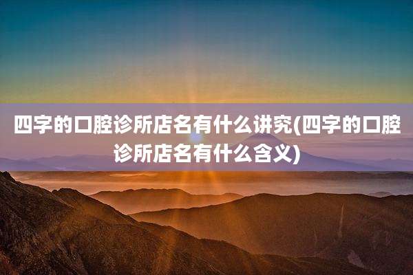 四字的口腔诊所店名有什么讲究(四字的口腔诊所店名有什么含义)