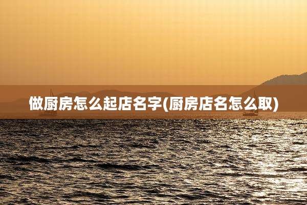 做厨房怎么起店名字(厨房店名怎么取)