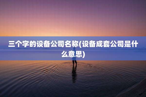 三个字的设备公司名称(设备成套公司是什么意思)