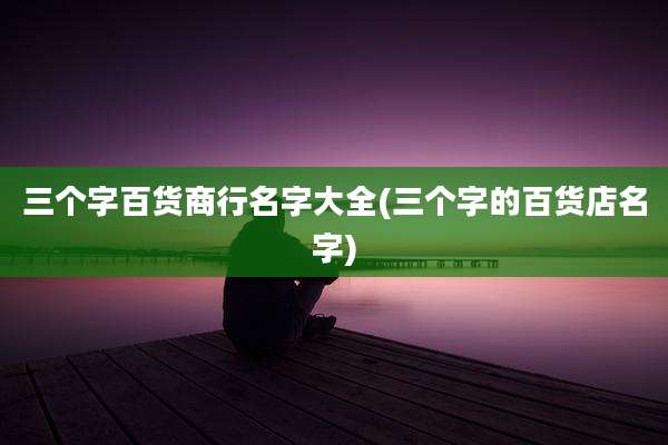 三个字百货商行名字大全(三个字的百货店名字)