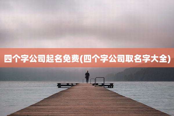 四个字公司起名免费(四个字公司取名字大全)