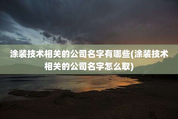 涂装技术相关的公司名字有哪些(涂装技术相关的公司名字怎么取)