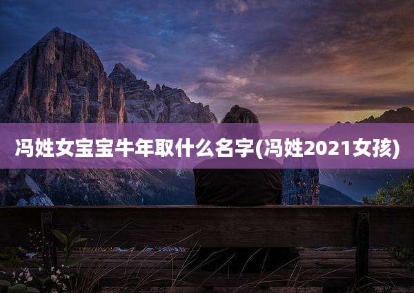 冯姓女宝宝牛年取什么名字(冯姓2021女孩)