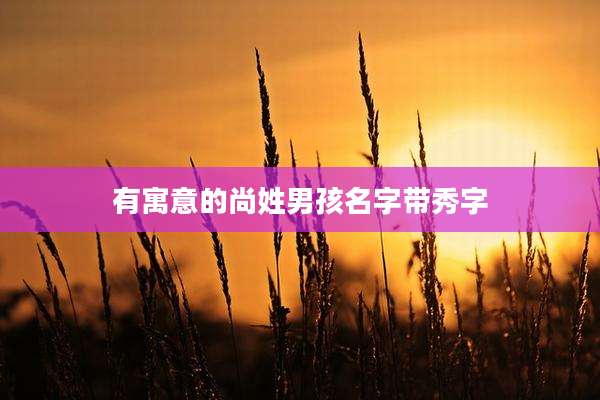 有寓意的尚姓男孩名字带秀字