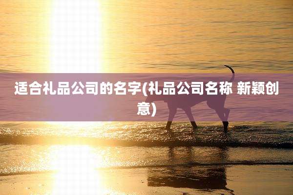 适合礼品公司的名字(礼品公司名称 新颖创意)
