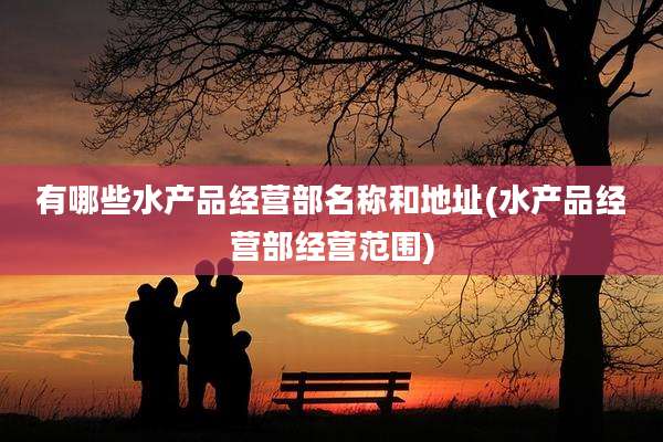 有哪些水产品经营部名称和地址(水产品经营部经营范围)
