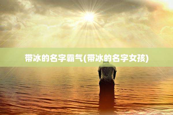 带冰的名字霸气(带冰的名字女孩)