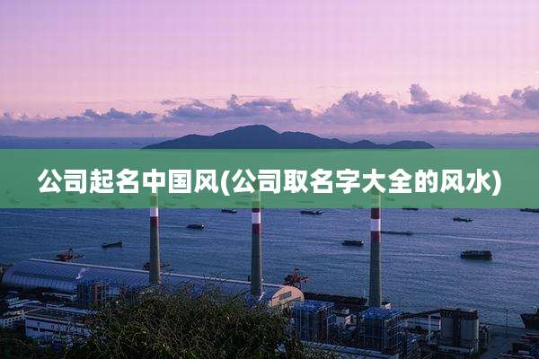 公司起名中国风(公司取名字大全的风水)
