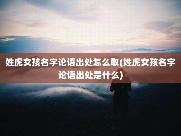 姓虎女孩名字论语出处怎么取(姓虎女孩名字论语出处是什么)