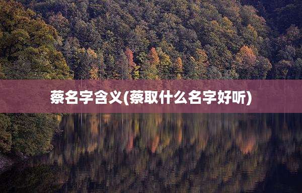 蔡名字含义(蔡取什么名字好听)