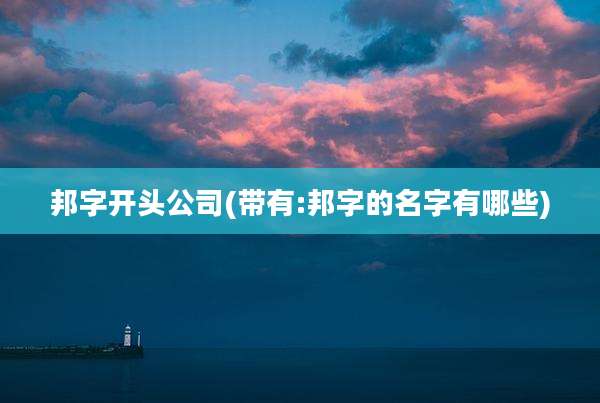 邦字开头公司(带有:邦字的名字有哪些)