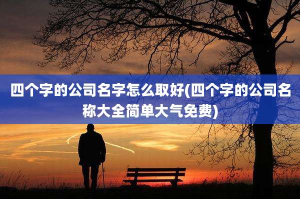 四个字的公司名字怎么取好(四个字的公司名称大全简单大气免费)