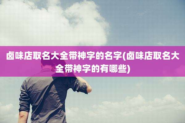 卤味店取名大全带神字的名字(卤味店取名大全带神字的有哪些)
