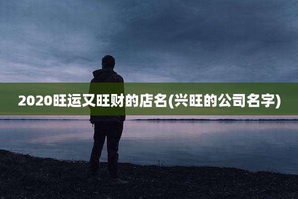 2020旺运又旺财的店名(兴旺的公司名字)