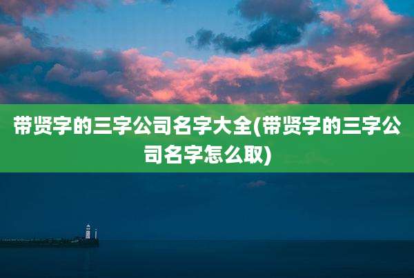 带贤字的三字公司名字大全(带贤字的三字公司名字怎么取)