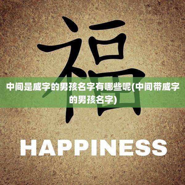 中间是威字的男孩名字有哪些呢(中间带威字的男孩名字)