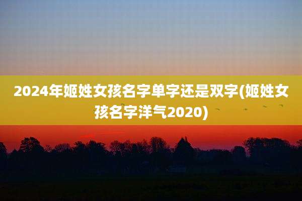 2024年姬姓女孩名字单字还是双字(姬姓女孩名字洋气2020)