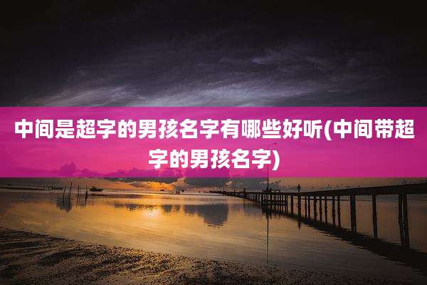 中间是超字的男孩名字有哪些好听(中间带超字的男孩名字)