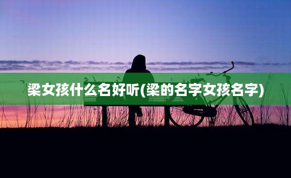 梁女孩什么名好听(梁的名字女孩名字)