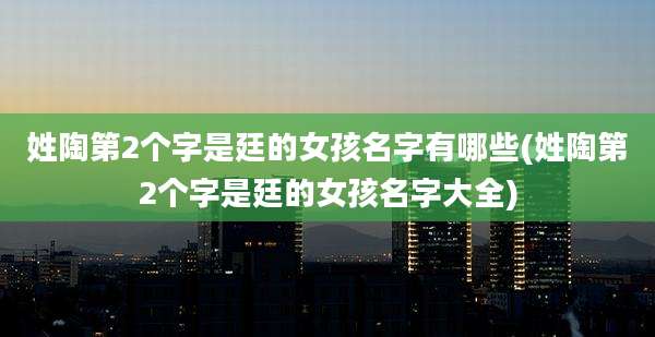 姓陶第2个字是廷的女孩名字有哪些(姓陶第2个字是廷的女孩名字大全)