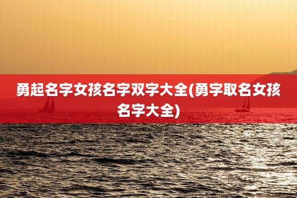 勇起名字女孩名字双字大全(勇字取名女孩名字大全)
