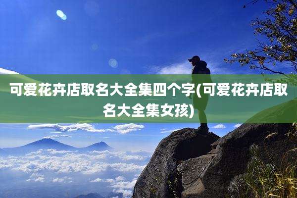 可爱花卉店取名大全集四个字(可爱花卉店取名大全集女孩)