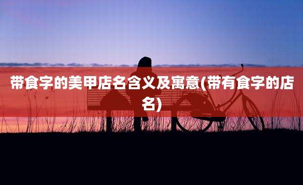 带食字的美甲店名含义及寓意(带有食字的店名)