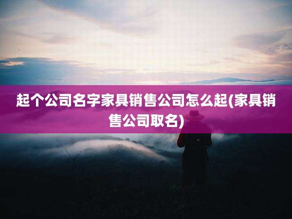 起个公司名字家具销售公司怎么起(家具销售公司取名)